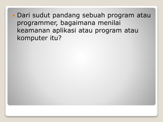  Dari sudut pandang sebuah program atau
programmer, bagaimana menilai
keamanan aplikasi atau program atau
komputer itu?
 