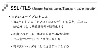 SSL/TLS (Secure Socket Layer/Transport Layer security)
 ハンドシェイクプロトコル
 使用する暗号を合意する
 証明書を交換する
 マスターシークレットを得る
 最初のハンドシェイ...