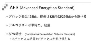 AES (Advanced Encryption Standard)
 128bitのブロックを1byteずつに分割、4x4の行列
として並べて処理する
 ラウンドは次の4つの処理から構成される
 SubBytes … Sボックスで変換
...