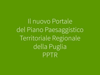 Il nuovo Portale
del Piano Paesaggistico
Territoriale Regionale
della Puglia
PPTR
 