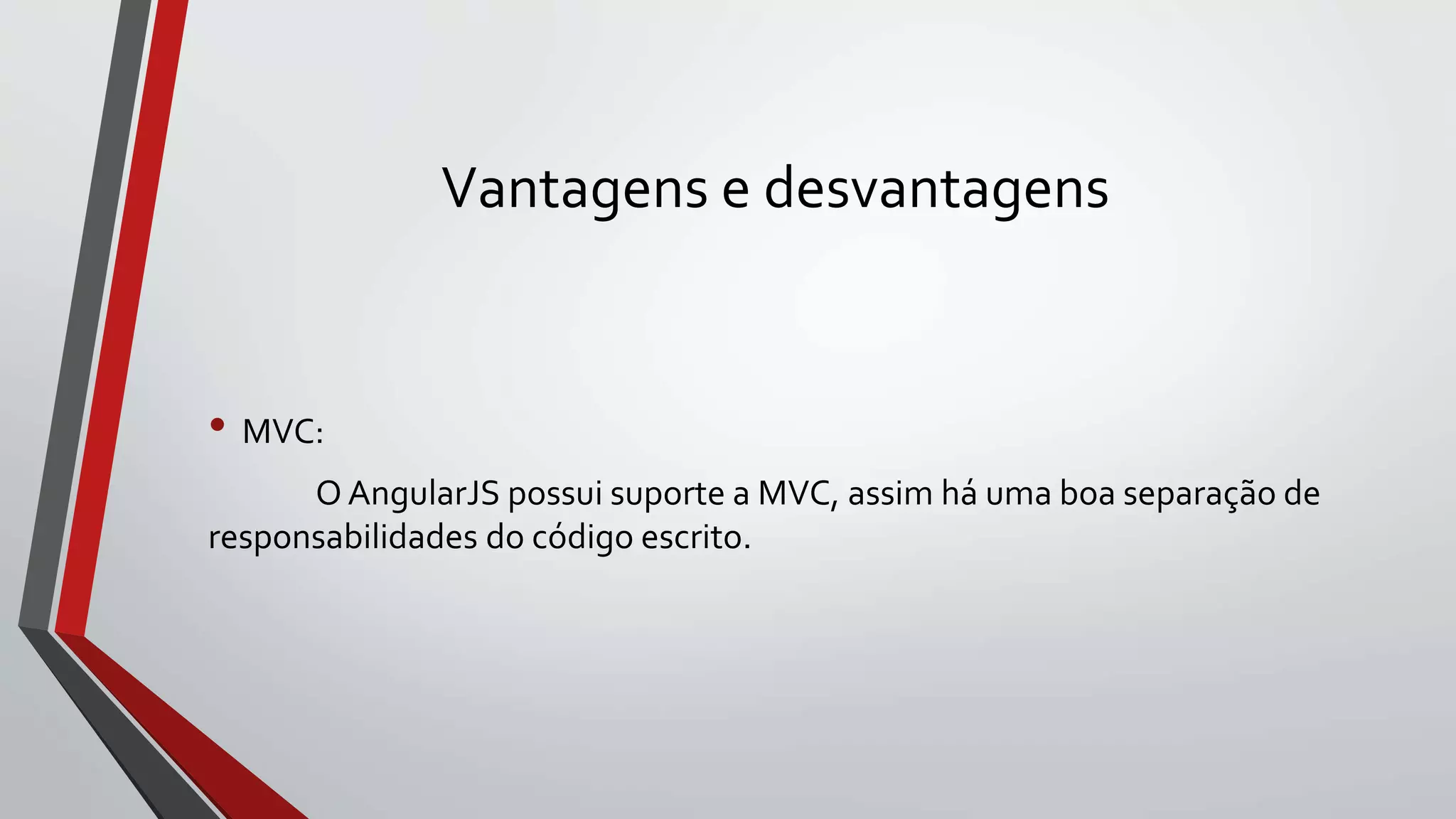 Vantagens e desvantagens
• MVC:
O AngularJS possui suporte a MVC, assim há uma boa separação de
responsabilidades do código escrito.