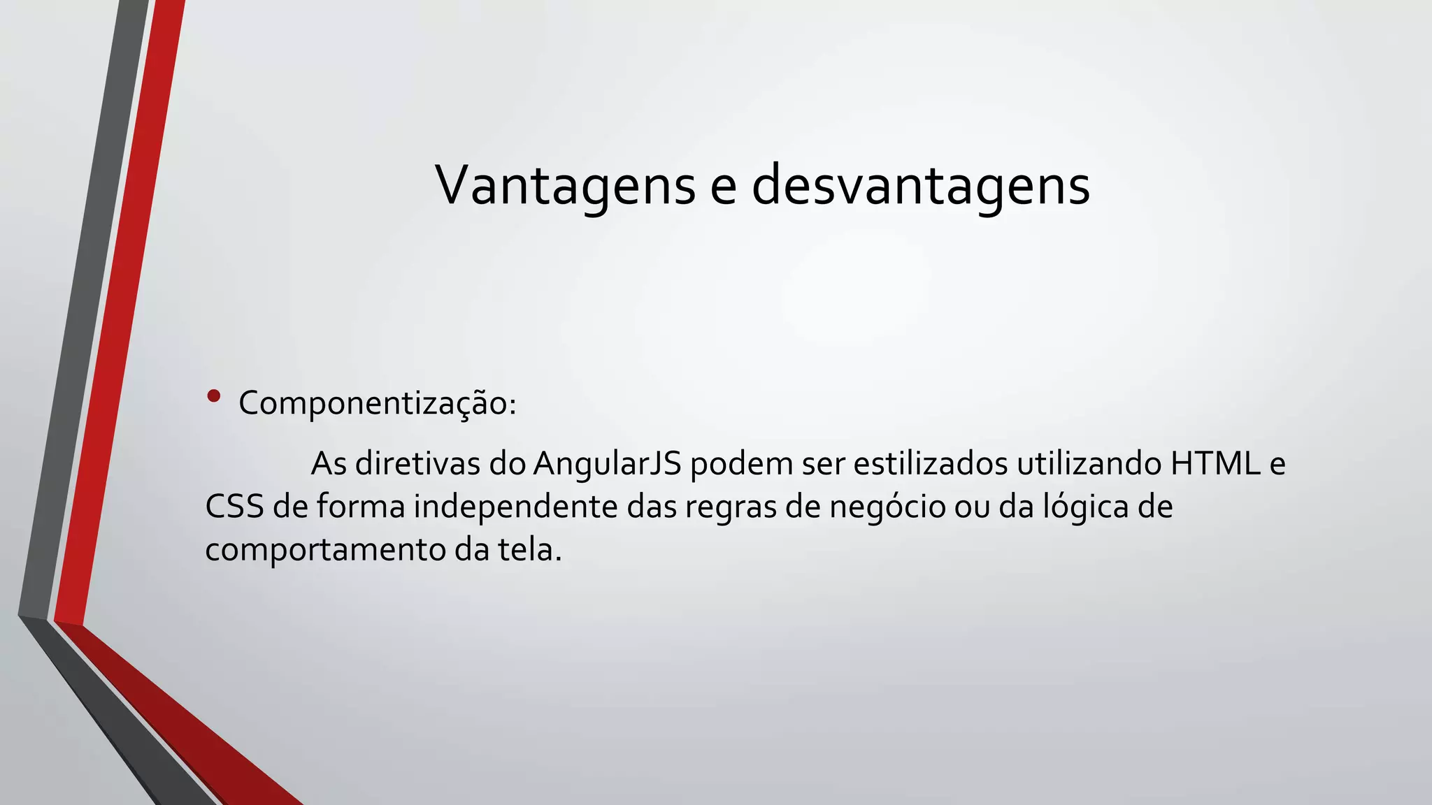 Vantagens e desvantagens
• Componentização:
As diretivas do AngularJS podem ser estilizados utilizando HTML e
CSS de forma independente das regras de negócio ou da lógica de
comportamento da tela.
