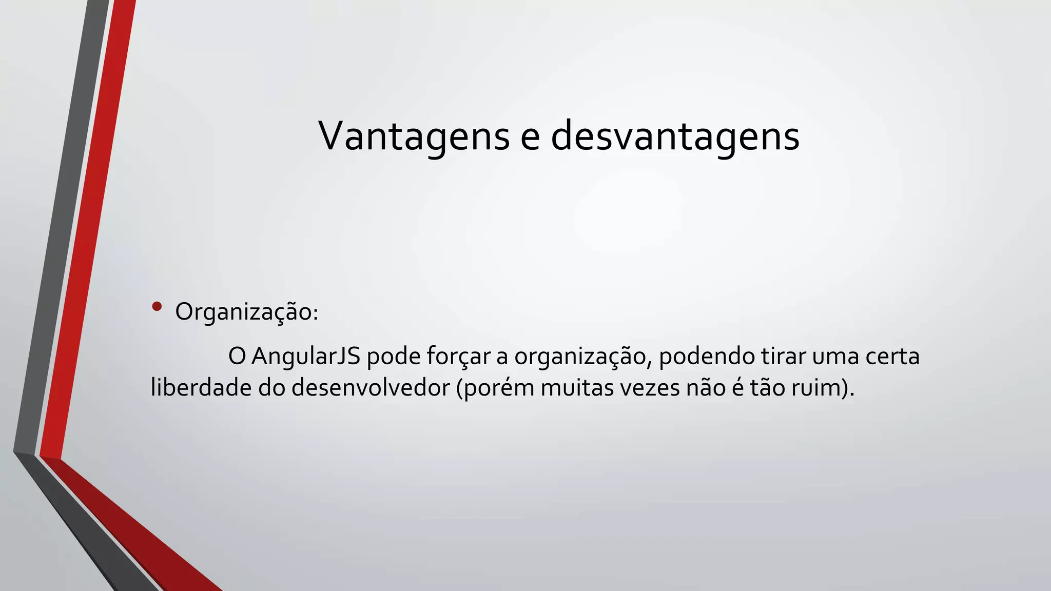 Vantagens e desvantagens
• Organização:
O AngularJS pode forçar a organização, podendo tirar uma certa
liberdade do desenvolvedor (porém muitas vezes não é tão ruim).