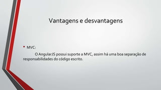 Vantagens e desvantagens
• MVC:
O AngularJS possui suporte a MVC, assim há uma boa separação de
responsabilidades do código escrito.
