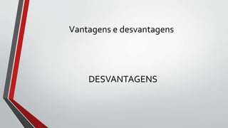 Vantagens e desvantagens
DESVANTAGENS