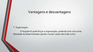 Vantagens e desvantagens
• Organização:
O AngularJS pode forçar a organização, podendo tirar uma certa
liberdade do desenvolvedor (porém muitas vezes não é tão ruim).