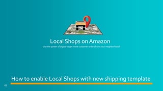 Local Shops on Amazon
01
How to enable Local Shops with new shipping template
Use the power of digital to get more customer orders from your neighborhood!
 