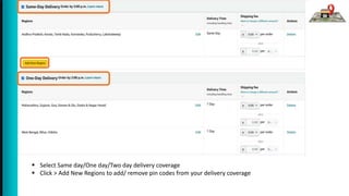  Select Same day/One day/Two day delivery coverage
 Click > Add New Regions to add/ remove pin codes from your delivery coverage
 