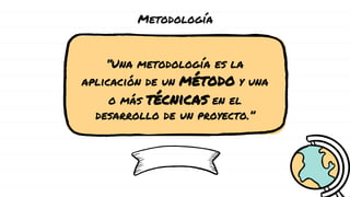 “Una metodología es la
aplicación de un método y una
o más técnicas en el
desarrollo de un proyecto.”
Metodología
 