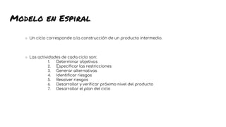 Modelo en Espiral
○ Un ciclo corresponde a la construcción de un producto intermedio.
○ Las actividades de cada ciclo son:
1. Determinar objetivos
2. Especificar las restricciones
3. Generar alternativas
4. Identificar riesgos
5. Resolver riesgos
6. Desarrollar y verificar próximo nivel del producto
7. Desarrollar el plan del ciclo
44
 