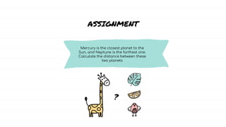 ASSIGNMENT
Mercury is the closest planet to the
Sun, and Neptune is the farthest one.
Calculate the distance between these
two planets
?
 