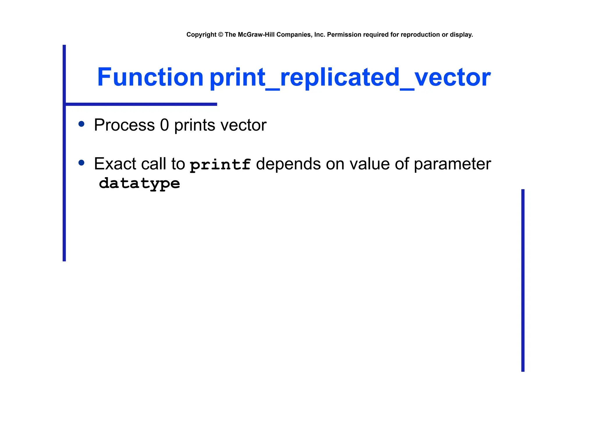 Copyright © The McGraw-Hill Companies, Inc. Permission required for reproduction or display.
Function print_replicated_vector
• Process 0 prints vector
• Exact call to printf depends on value of parameter
datatype
 