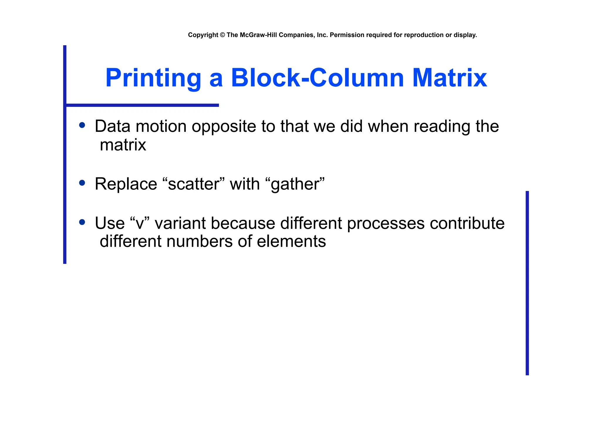 Copyright © The McGraw-Hill Companies, Inc. Permission required for reproduction or display.
Printing a Block-Column Matrix
• Data motion opposite to that we did when reading the
matrix
• Replace “scatter” with “gather”
• Use “v” variant because different processes contribute
different numbers of elements
 