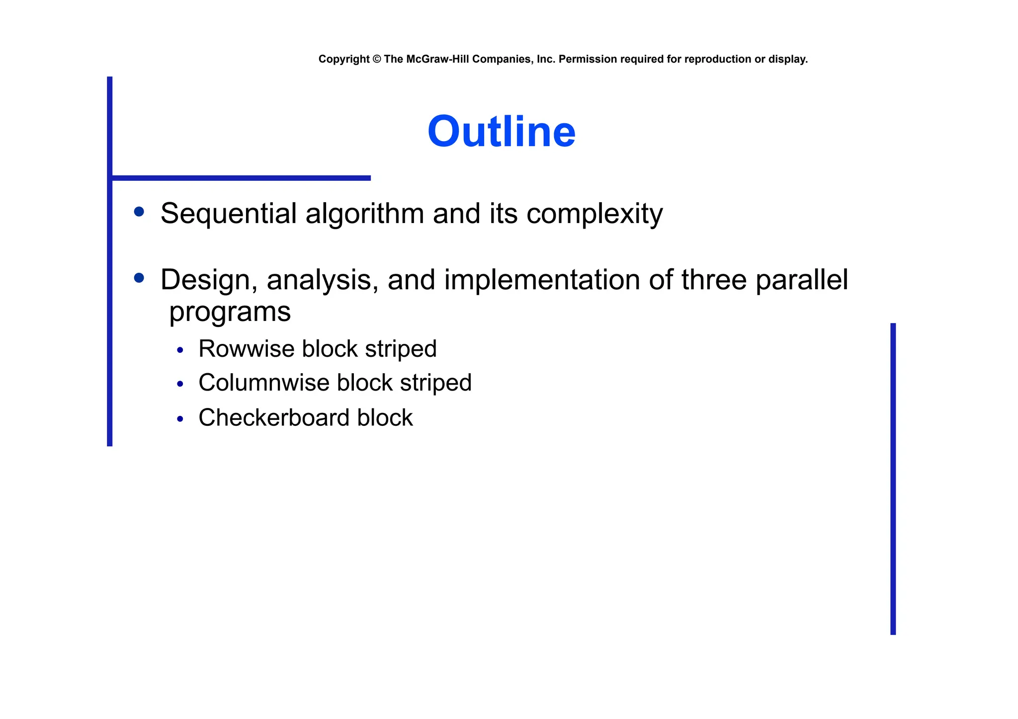 Copyright © The McGraw-Hill Companies, Inc. Permission required for reproduction or display.
Outline
• Sequential algorithm and its complexity
• Design, analysis, and implementation of three parallel
programs
• Rowwise block striped
• Columnwise block striped
• Checkerboard block
 