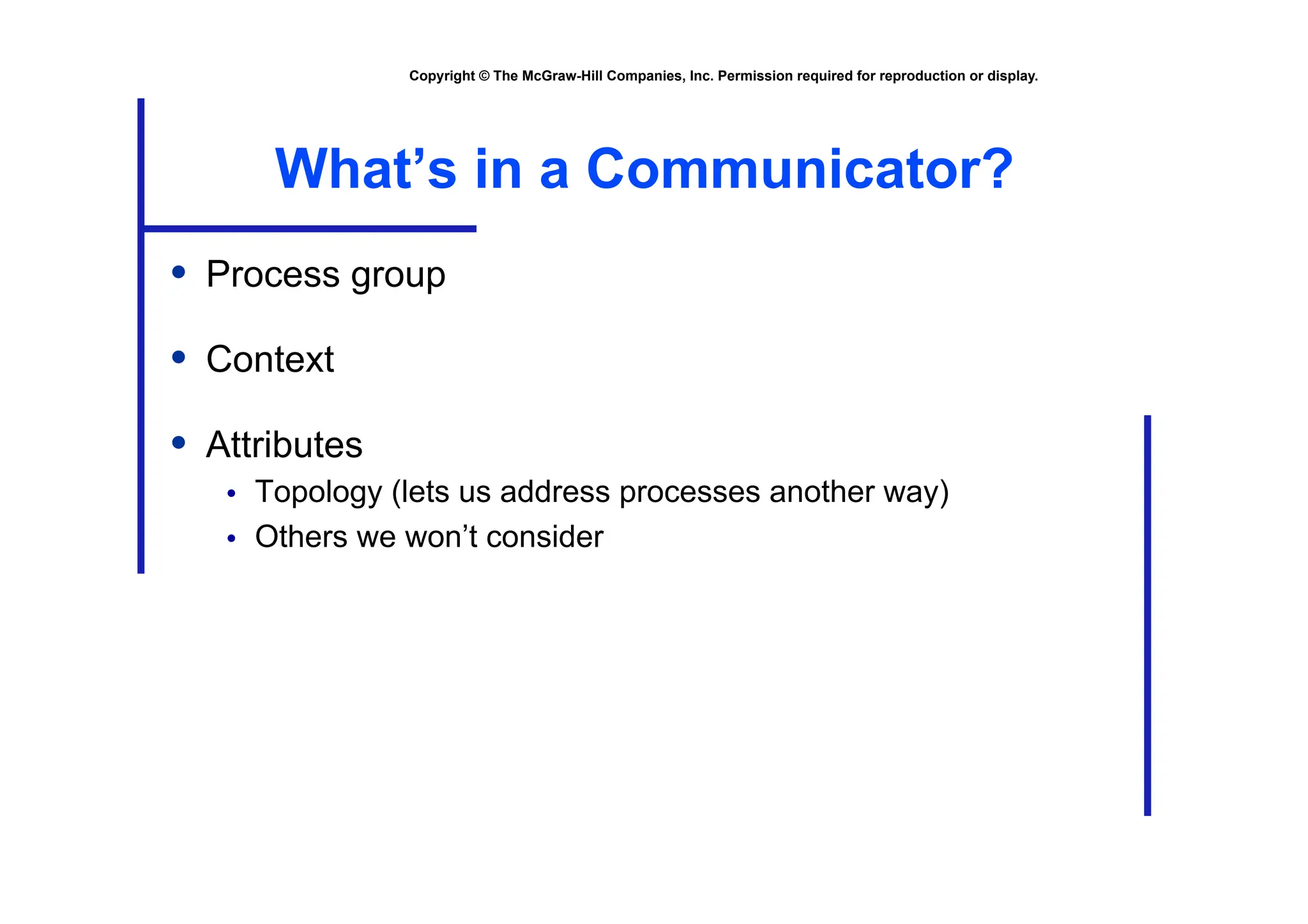 Copyright © The McGraw-Hill Companies, Inc. Permission required for reproduction or display.
What’s in a Communicator?
• Process group
• Context
• Attributes
• Topology (lets us address processes another way)
• Others we won’t consider
 