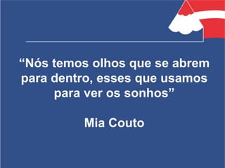 “Nós temos olhos que se abrem
para dentro, esses que usamos
para ver os sonhos”
Mia Couto
 