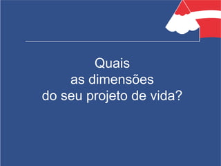 Quais
as dimensões
do seu projeto de vida?
 