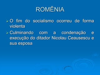 ROMÊNIA
O    fim do socialismo ocorreu de forma
  violenta
 Culminando    com a condenação e
  execução do ditador Nicolau Ceausescu e
  sua esposa
 