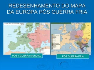 REDESENHAMENTO DO MAPA
DA EUROPA PÓS GUERRA FRIA




 PÓS II GUERRA MUNDIAL   PÓS GUERRA FRIA
 