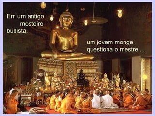 Em um antigoEm um antigo
mosteiromosteiro
budista,budista,
um jovem mongeum jovem monge
questiona o mestre ...questiona o mestre ...
 