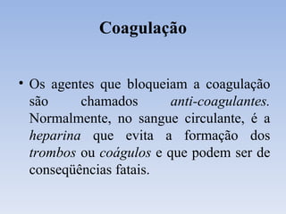 Coagulação Os agentes que bloqueiam a coagulação são chamados  anti-coagulantes.  Normalmente, no sangue circulante, é a  heparina  que evita a formação dos  trombos  ou  coágulos  e   que podem ser de conseqüências fatais. 