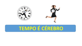 TEMPO É CÉREBRO
 