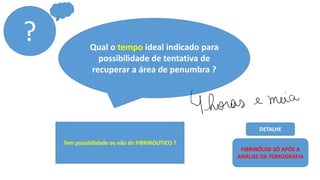 Qual o tempo ideal indicado para
possibilidade de tentativa de
recuperar a área de penumbra ?
Tem possibilidade ou não do FIBRINOLÍTICO ?
FIBRINÓLISE SÓ APÓS A
ANÁLISE DA TOMOGRAFIA
?
DETALHE
Yhoras e meia
 