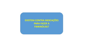 EXISTEM CONTRA INDICAÇÕES
PARA FAZER A
FIBRINÓLISE?
 