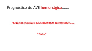 Prognóstico do AVE hemorrágico.......
“Sequelas reversíveis da incapacidade apresentada”.......
“ Óbito”
 