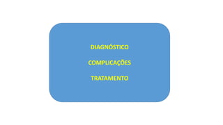 DIAGNÓSTICO
COMPLICAÇÕES
TRATAMENTO
 