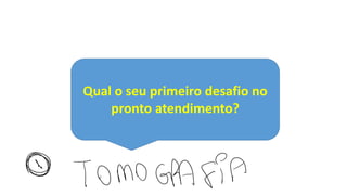 Qual o seu primeiro desafio no
pronto atendimento?
⑧ TOMOGRAFIA
 