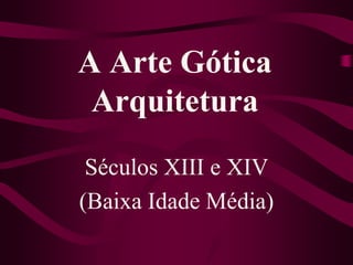 A Arte Gótica
Arquitetura
Séculos XIII e XIV
(Baixa Idade Média)
 