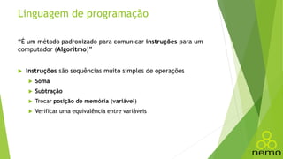 Linguagem de programação
“É um método padronizado para comunicar instruções para um
computador (Algoritmo)”
 Instruções são sequências muito simples de operações
 Soma
 Subtração
 Trocar posição de memória (variável)
 Verificar uma equivalência entre variáveis
 
