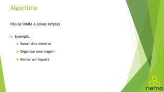 Algoritmo
Não se limita a coisas simples
 Exemplo:
 Somar dois números
 Organizar uma viagem
 Montar um foguete
 