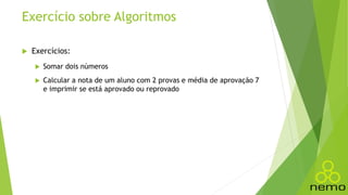 Exercício sobre Algoritmos
 Exercícios:
 Somar dois números
 Calcular a nota de um aluno com 2 provas e média de aprovação 7
e imprimir se está aprovado ou reprovado
 