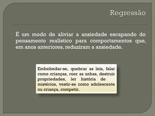  É um modo de aliviar a ansiedade escapando do
pensamento realístico para comportamentos que,
em anos anteriores, reduziram a ansiedade.
Embebedar-se, quebrar as leis, falar
como crianças, roer as unhas, destruir
propriedades, ler história de
mistérios, vestir-se como adolescente
ou criança, competir.
 
