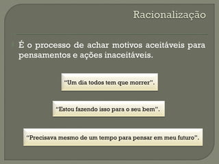  É o processo de achar motivos aceitáveis para
pensamentos e ações inaceitáveis.
“Um dia todos tem que morrer”.
“Precisava mesmo de um tempo para pensar em meu futuro”.
“Estou fazendo isso para o seu bem”.
 