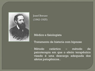  Médico e fisiologista
 Tratamento de histeria com hipnose
 Método catártico – método de
psicoterapia em que o efeito terapêutico
visado é uma descarga adequada dos
afetos patogênicos..
 