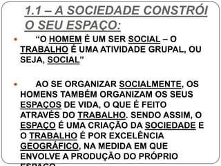 1.1 – A SOCIEDADE CONSTRÓI
O SEU ESPAÇO:
 “O HOMEM É UM SER SOCIAL – O
TRABALHO É UMA ATIVIDADE GRUPAL, OU
SEJA, SOCIAL”
...