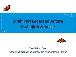 Sirah Persaudaraan Antara
      Muhajirin & Ansar



               Disediakan Oleh:
Ustaz Luqman Al-Khakimiy bin Mohammad Ikhsan
 