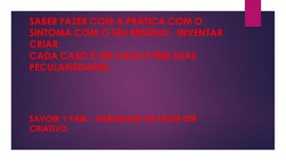 SABER FAZER COM A PRÁTICA COM O
SINTOMA COM O SEU RESÍDUO , INVENTAR
CRIAR.
CADA CASO É UM CASO E TEM SUAS
PECULARIEDADES.
SAVOIR Y FAIR - HABILIDADE DE FAZER SER
CRIATIVO
 