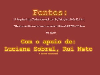 1ª Pequisa-http://educacao.uol.com.br/fisica/ult1700u26.ihtm
2ªPesquisa-http://educacao.uol.com.br/fisica/ult1700u32.jhtm
Rui Neto
 