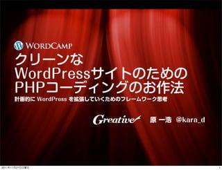 WordCamp

      クリーンな
      WordPressサイトのための
      PHPコーディングのお作法
      計画的に WordPress を拡張していくためのフレームワーク思考



                                    原 一浩 @kara_d




2011年11月27日日曜日                                     1
 