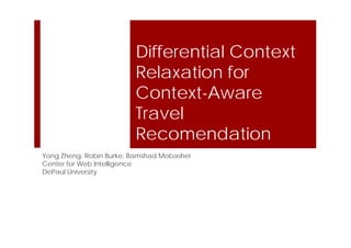 Differential Context
                         Relaxation for
                         Context-Aware
                         Travel
                         Recomendation
Yong Zheng, Robin Burke, Bamshad Mobasher
Center for Web Intelligence
DePaul University
 