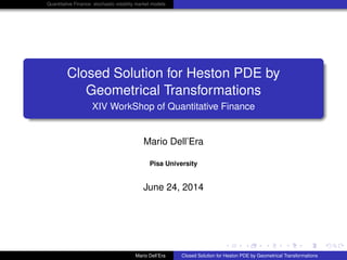 Quantitative Finance: stochastic volatility market models
Closed Solution for Heston PDE by
Geometrical Transformations
XIV WorkShop of Quantitative Finance
Mario Dell’Era
Pisa University
June 24, 2014
Mario Dell’Era Closed Solution for Heston PDE by Geometrical Transformations
 