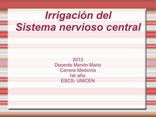 Irrigación del
Sistema nervioso central
2013
Docente Menón Mario
Carrera Medicina
1er año.
ESCS- UNICEN

 