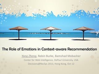 The Role of Emotions in Context-aware Recommendation
Yong Zheng, Robin Burke, Bamshad Mobasher
Center for Web Intelligence, DePaul University, USA
Decisions@RecSys 2013, Hong Kong, Oct 12
 