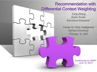 Recommendation with
Differential Context Weighting
Recommendation with
Differential Context Weighting
Yong Zheng
Robin Burke
Bamshad Mobasher
Center for Web Intelligence
DePaul University
Chicago, IL USA
Yong Zheng
Robin Burke
Bamshad Mobasher
Center for Web Intelligence
DePaul University
Chicago, IL USA
Conference on UMAP
June 12, 2013
 