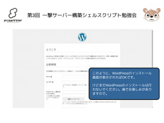 第3回 一撃サーバー構築シェルスクリプト勉強会 
このように、WordPressのインストール 
画面が表示されればOKです。 
けどまだWordPressのインストールは行 
わないでください。後でお楽しみがあり 
ますので。 
 