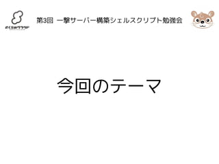 第3回 一撃サーバー構築シェルスクリプト勉強会 
今回のテーマ 
 